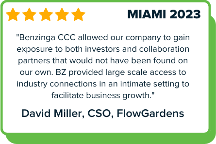 Benzinga Cannabis Capital Conference Miami 2023 testimonial: Benzinga CCC allowed our company to gain exposure to both investors and collaboration partners that would not have been found on our own. BZ provided large scale access to industry connections in an intimate setting to facilitate business growth. - David Miller, CSO, FlowGardens