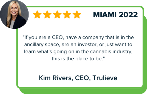 Benzinga Cannabis Capital Conference Miami 2022 testimonial: If you are a CEO, have a company that is in the ancillary space, are an investor, or just want to learn what's going on in the cannabis industry, this is the place to be. - Kim Rivers, CEO, Trulieve